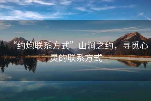“約炮聯(lián)系方式”山澗之約，尋覓心靈的聯(lián)系方式