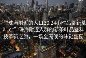 “珠海附近的人1130.24小時(shí)品鑒新茶葉.cc”珠海附近人群的新茶葉品鑒科技革新之旅，一場(chǎng)全天候的味覺(jué)盛宴