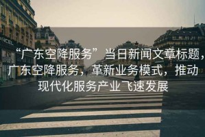 “廣東空降服務(wù)”當日新聞文章標題，廣東空降服務(wù)，革新業(yè)務(wù)模式，推動(dòng)現代化服務(wù)產(chǎn)業(yè)飛速發(fā)展