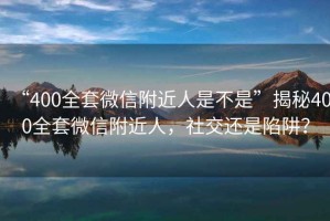 “400全套微信附近人是不是”揭秘400全套微信附近人，社交還是陷阱？