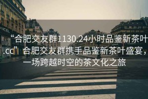 “合肥交友群1130.24小時(shí)品鑒新茶葉.cc”合肥交友群攜手品鑒新茶葉盛宴，一場(chǎng)跨越時(shí)空的茶文化之旅