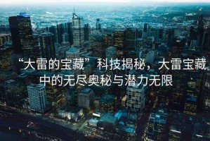 “大雷的寶藏”科技揭秘，大雷寶藏中的無(wú)盡奧秘與潛力無(wú)限