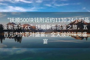 “撫順500塊錢(qián)附近約1130.24小時(shí)品鑒新茶葉.cc”撫順新茶品鑒之旅，五百元內的茶葉盛宴，全天候的味覺(jué)盛宴