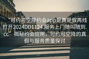 “可約可空降約會(huì )app是真是假再線(xiàn)打開(kāi)2024DD1124.服務(wù)上門(mén)隨叫隨到.cc”揭秘約會(huì )應用，可約可空降的真假與服務(wù)質(zhì)量探討