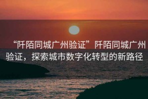 “阡陌同城廣州驗證”阡陌同城廣州驗證，探索城市數字化轉型的新路徑