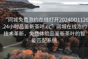 “同城免費泡約在線(xiàn)打開(kāi)2024DD1126.24小時(shí)品鑒新茶葉.cc”同城在線(xiàn)泡約技術(shù)革新，免費體驗品鑒新茶葉的智能匹配系統