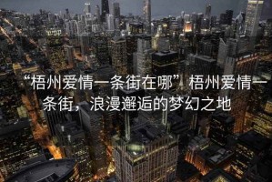 “梧州愛(ài)情一條街在哪”梧州愛(ài)情一條街，浪漫邂逅的夢(mèng)幻之地