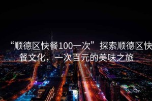 “順德區快餐100一次”探索順德區快餐文化，一次百元的美味之旅