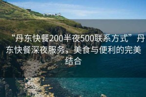 “丹東快餐200半夜500聯(lián)系方式”丹東快餐深夜服務(wù)，美食與便利的完美結合
