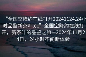 “全國空降約在線(xiàn)打開(kāi)20241124.24小時(shí)品鑒新茶葉.cc”全國空降約在線(xiàn)打開(kāi)，新茶葉的品鑒之旅—2024年11月24日，24小時(shí)不間斷體驗