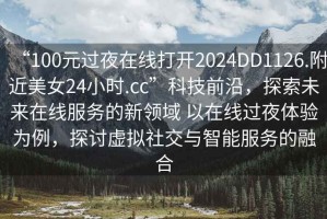 “100元過(guò)夜在線(xiàn)打開(kāi)2024DD1126.附近美女24小時(shí).cc”科技前沿，探索未來(lái)在線(xiàn)服務(wù)的新領(lǐng)域 以在線(xiàn)過(guò)夜體驗為例，探討虛擬社交與智能服務(wù)的融合