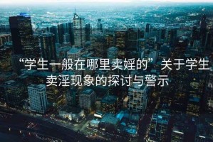 “學(xué)生一般在哪里賣(mài)婬的”關(guān)于學(xué)生賣(mài)淫現象的探討與警示