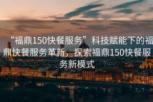 “福鼎150快餐服務(wù)”科技賦能下的福鼎快餐服務(wù)革新，探索福鼎150快餐服務(wù)新模式
