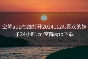 空降app在線(xiàn)打開(kāi)20241124.喜歡的妹子24小時(shí).cc:空降app下載