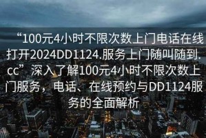 “100元4小時(shí)不限次數上門(mén)電話(huà)在線(xiàn)打開(kāi)2024DD1124.服務(wù)上門(mén)隨叫隨到.cc”深入了解100元4小時(shí)不限次數上門(mén)服務(wù)，電話(huà)、在線(xiàn)預約與DD1124服務(wù)的全面解析