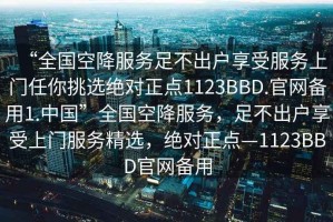 “全國空降服務(wù)足不出戶(hù)享受服務(wù)上門(mén)任你挑選絕對正點(diǎn)1123BBD.官網(wǎng)備用1.中國”全國空降服務(wù)，足不出戶(hù)享受上門(mén)服務(wù)精選，絕對正點(diǎn)—1123BBD官網(wǎng)備用