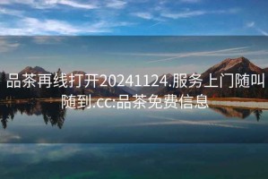 品茶再線(xiàn)打開(kāi)20241124.服務(wù)上門(mén)隨叫隨到.cc:品茶免費信息