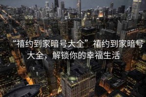 “禧約到家暗號大全”禧約到家暗號大全，解鎖你的幸福生活
