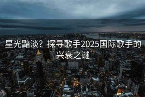 星光黯淡？探尋歌手2025國際歌手的興衰之謎