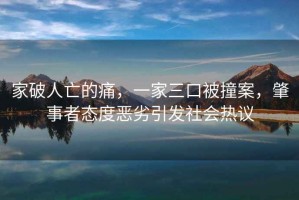家破人亡的痛，一家三口被撞案，肇事者態(tài)度惡劣引發(fā)社會(huì )熱議