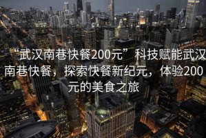 “武漢南巷快餐200元”科技賦能武漢南巷快餐，探索快餐新紀元，體驗200元的美食之旅