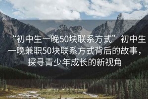 “初中生一晚50塊聯(lián)系方式”初中生一晚兼職50塊聯(lián)系方式背后的故事，探尋青少年成長(cháng)的新視角