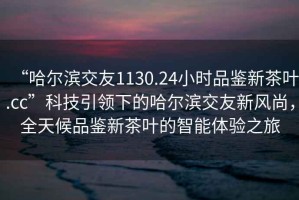 “哈爾濱交友1130.24小時(shí)品鑒新茶葉.cc”科技引領(lǐng)下的哈爾濱交友新風(fēng)尚，全天候品鑒新茶葉的智能體驗之旅