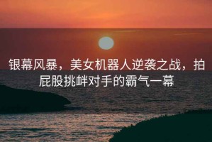 銀幕風(fēng)暴，美女機器人逆襲之戰，拍屁股挑釁對手的霸氣一幕