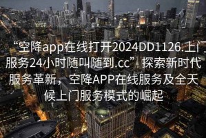 “空降app在線(xiàn)打開(kāi)2024DD1126.上門(mén)服務(wù)24小時(shí)隨叫隨到.cc”探索新時(shí)代服務(wù)革新，空降APP在線(xiàn)服務(wù)及全天候上門(mén)服務(wù)模式的崛起