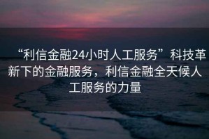 “利信金融24小時(shí)人工服務(wù)”科技革新下的金融服務(wù)，利信金融全天候人工服務(wù)的力量