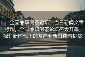 “全國兼職喝茶論壇”當日新聞文章標題，全國兼職喝茶論壇盛大開(kāi)幕，探討新時(shí)代下的茶產(chǎn)業(yè)新機遇與挑戰