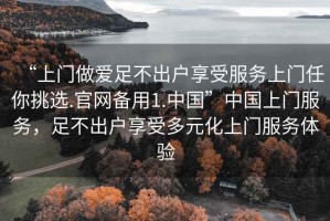 “上門(mén)做愛(ài)足不出戶(hù)享受服務(wù)上門(mén)任你挑選.官網(wǎng)備用1.中國”中國上門(mén)服務(wù)，足不出戶(hù)享受多元化上門(mén)服務(wù)體驗