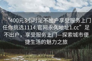 “400元3小時(shí)足不出戶(hù)享受服務(wù)上門(mén)任你挑選1114.官網(wǎng)永久地址1.cc”足不出戶(hù)，享受服務(wù)上門(mén)—探索城市便捷生活的魅力之旅