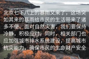 北京七下八上的暴雨又來(lái)了，這場(chǎng)突如其來(lái)的暴雨給市民的生活帶來(lái)了諸多不便。面對自然災害，我們要保持冷靜，積極應對。同時(shí)，相關(guān)部門(mén)也應加強城市排水系統建設，提高城市抗災能力，確保市民的生命財產(chǎn)安全