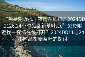 “免費附近找一夜情在線(xiàn)打開(kāi)2024DD1126.24小時(shí)品鑒新茶葉.cc”免費附近找一夜情在線(xiàn)打開(kāi)？2024DD11與24小時(shí)品鑒新茶葉的探討