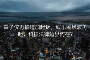 黃子佼再被追加起訴，娛樂(lè )圈風(fēng)波再起，科技法律邊界何在？