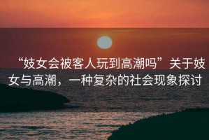 “妓女會(huì )被客人玩到高潮嗎”關(guān)于妓女與高潮，一種復雜的社會(huì )現象探討