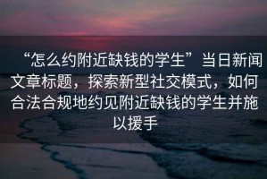 “怎么約附近缺錢(qián)的學(xué)生”當日新聞文章標題，探索新型社交模式，如何合法合規地約見(jiàn)附近缺錢(qián)的學(xué)生并施以援手