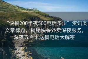 “快餐200半夜500電話(huà)多少”資訊類(lèi)文章標題，揭秘快餐外賣(mài)深夜服務(wù)，深夜五百米送餐電話(huà)大解密