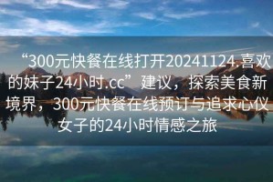 “300元快餐在線(xiàn)打開(kāi)20241124.喜歡的妹子24小時(shí).cc”建議，探索美食新境界，300元快餐在線(xiàn)預訂與追求心儀女子的24小時(shí)情感之旅