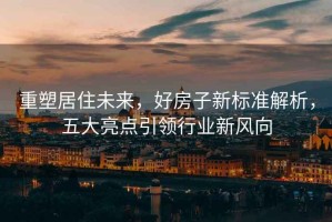 重塑居住未來(lái)，好房子新標準解析，五大亮點(diǎn)引領(lǐng)行業(yè)新風(fēng)向