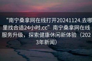 “南寧桑拿網(wǎng)在線(xiàn)打開(kāi)20241124.去哪里找合適24小時(shí).cc”南寧桑拿網(wǎng)在線(xiàn)服務(wù)升級，探索健康休閑新體驗（2023年新聞）