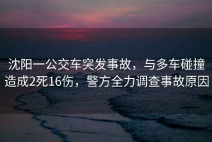 沈陽(yáng)一公交車(chē)突發(fā)事故，與多車(chē)碰撞造成2死16傷，警方全力調查事故原因