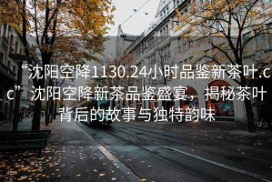 “沈陽(yáng)空降1130.24小時(shí)品鑒新茶葉.cc”沈陽(yáng)空降新茶品鑒盛宴，揭秘茶葉背后的故事與獨特韻味