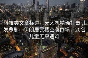 科技類(lèi)文章標題，無(wú)人機精確打擊引發(fā)悲劇，伊朗居民樓空襲倒塌，20名兒童無(wú)辜遇難