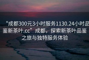 “成都300元3小時(shí)服務(wù)1130.24小時(shí)品鑒新茶葉.cc”成都，探索新茶葉品鑒之旅與獨特服務(wù)體驗
