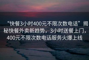 “快餐3小時(shí)400元不限次數電話(huà)”揭秘快餐外賣(mài)新趨勢，3小時(shí)送餐上門(mén)，400元不限次數電話(huà)服務(wù)火爆上線(xiàn)