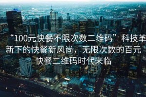 “100元快餐不限次數二維碼”科技革新下的快餐新風(fēng)尚，無(wú)限次數的百元快餐二維碼時(shí)代來(lái)臨