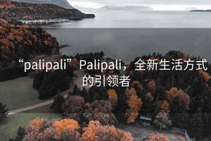 “palipali”P(pán)alipali，全新生活方式的引領(lǐng)者