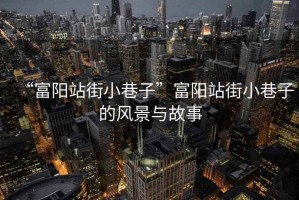 “富陽(yáng)站街小巷子”富陽(yáng)站街小巷子的風(fēng)景與故事